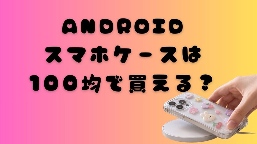 ピンクから黄色の背景に「Androidスマホケースは100均で買える？」と書かれ、透明なスマホケースを持つ手が写った画像