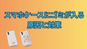 オレンジと黄色の背景に「スマホケースにゴミが入る原因と対策」と書かれ、透明スマホケースを付けたスマートフォンが2台並ぶ画像