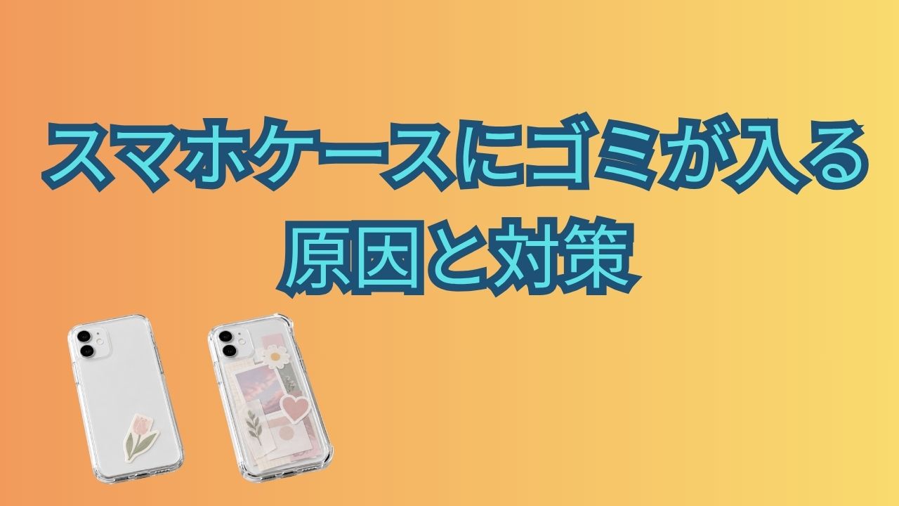 オレンジと黄色の背景に「スマホケースにゴミが入る原因と対策」と書かれ、透明スマホケースを付けたスマートフォンが2台並ぶ画像
