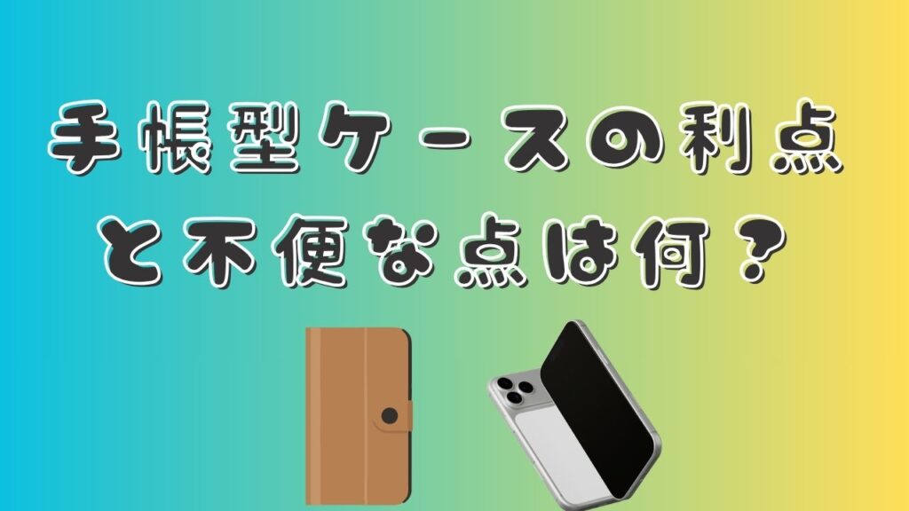 「手帳型ケースの利点と不便な点は何？」の文字と、手帳型ケースとスマートフォンのイラストを配置した画像